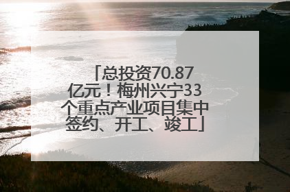 总投资70.87亿元！梅州兴宁33个重点产业项目集中签约、开工、竣工