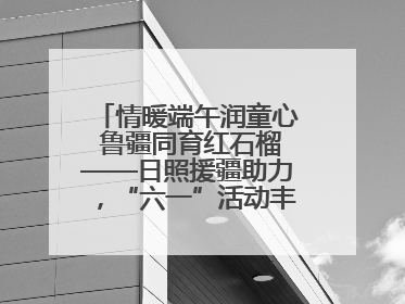 情暖端午润童心 鲁疆同育红石榴——日照援疆助力，“六一”活动丰富多彩