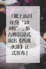 戴上面具化身“108将”，新古典沉浸式演出《西溪·水浒》正式发布