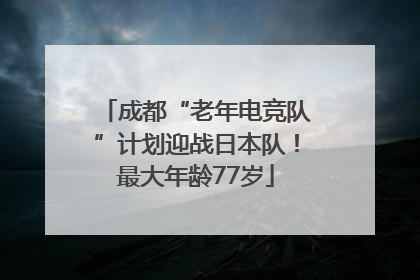 成都“老年电竞队”计划迎战日本队！最大年龄77岁