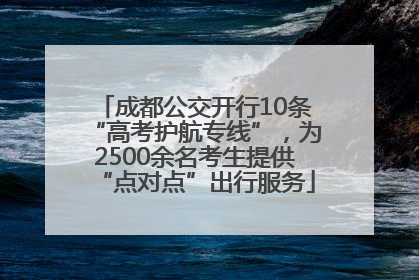 成都公交开行10条“高考护航专线”，为2500余名考生提供“点对点”出行服务