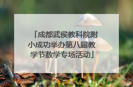 成都武侯教科院附小成功举办第八届教学节数学专场活动