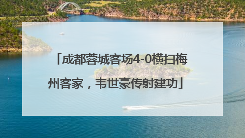 成都蓉城客场4-0横扫梅州客家，韦世豪传射建功