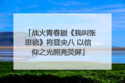 战火青春剧《我叫张思德》将登央八 以信仰之光照亮荧屏