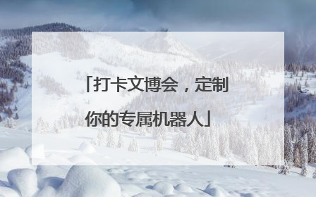 打卡文博会，定制你的专属机器人