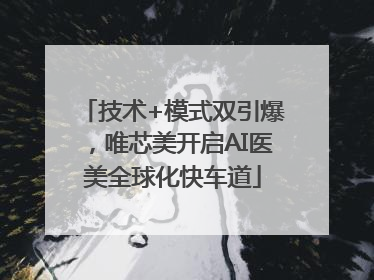 技术+模式双引爆，唯芯美开启AI医美全球化快车道