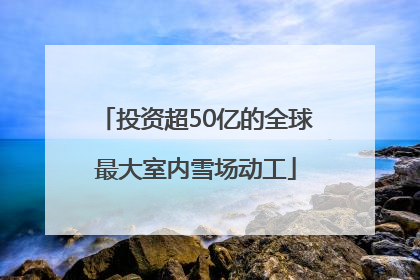 投资超50亿的全球最大室内雪场动工
