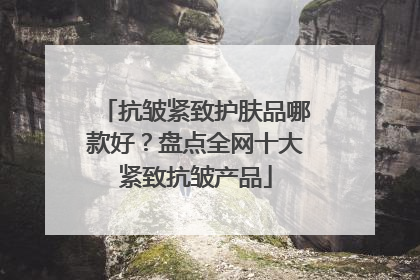 抗皱紧致护肤品哪款好？盘点全网十大紧致抗皱产品