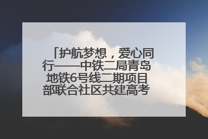 护航梦想，爱心同行——中铁二局青岛地铁6号线二期项目部联合社区共建高考爱心伴考站