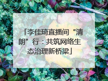 李佳琦直播间“清朗”行：共筑网络生态治理新桥梁