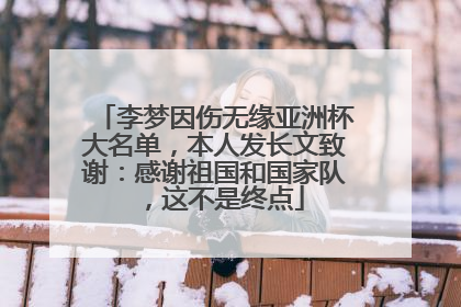 李梦因伤无缘亚洲杯大名单，本人发长文致谢：感谢祖国和国家队，这不是终点