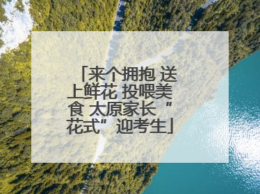 来个拥抱 送上鲜花 投喂美食 太原家长“花式”迎考生