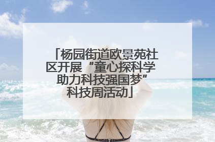 杨园街道欧景苑社区开展“童心探科学 助力科技强国梦”科技周活动