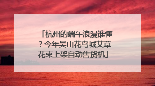 杭州的端午浪漫谁懂？今年吴山花鸟城艾草花束上架自动售货机