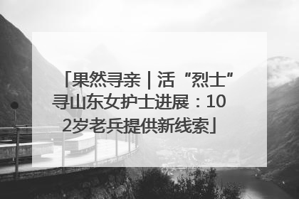 果然寻亲｜活“烈士”寻山东女护士进展：102岁老兵提供新线索