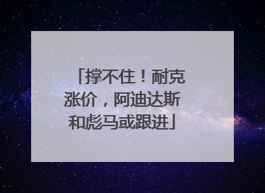 撑不住！耐克涨价，阿迪达斯和彪马或跟进