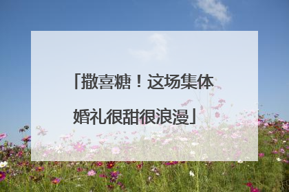 撒喜糖！这场集体婚礼很甜很浪漫