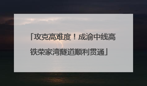 攻克高难度！成渝中线高铁荣家湾隧道顺利贯通