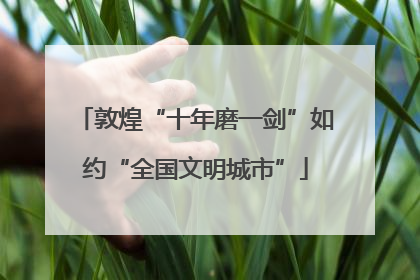 敦煌“十年磨一剑”如约“全国文明城市”