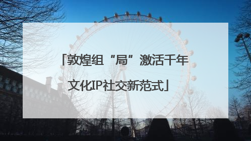 敦煌组“局”激活千年文化IP社交新范式