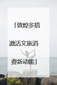 敦煌多措激活文旅消费新动能