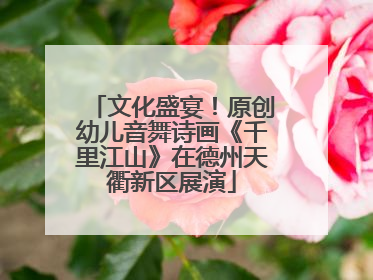 文化盛宴！原创幼儿音舞诗画《千里江山》在德州天衢新区展演