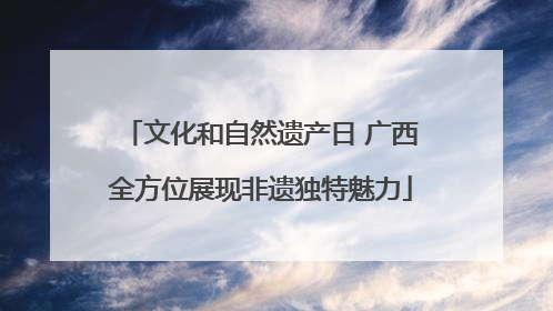 文化和自然遗产日 广西全方位展现非遗独特魅力