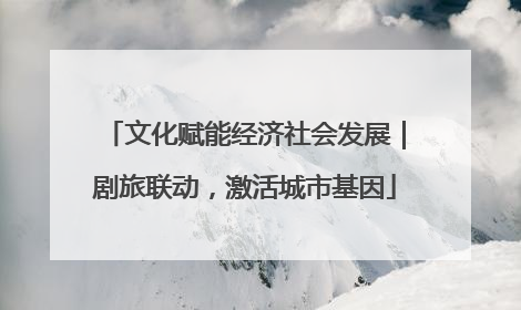 文化赋能经济社会发展｜剧旅联动，激活城市基因