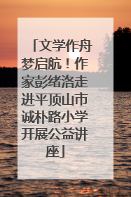 文学作舟梦启航！作家彭绪洛走进平顶山市诚朴路小学开展公益讲座