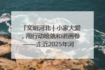 文明河北｜小家大爱，用行动绘就和谐画卷——走近2025年河北省“最美家庭”