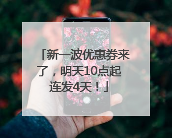 新一波优惠券来了，明天10点起连发4天！
