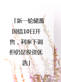 新一轮储蓄国债10日开售，利率下调但仍是投资优选