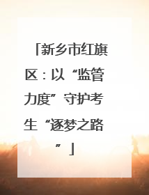 新乡市红旗区：以“监管力度”守护考生“逐梦之路”