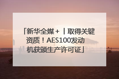 新华全媒＋丨取得关键资质！AES100发动机获颁生产许可证