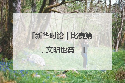新华时论｜比赛第一，文明也第一