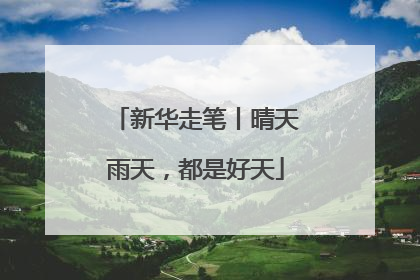 新华走笔丨晴天雨天，都是好天