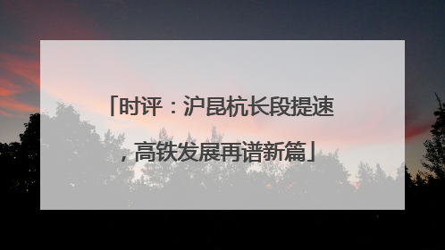 时评：沪昆杭长段提速，高铁发展再谱新篇