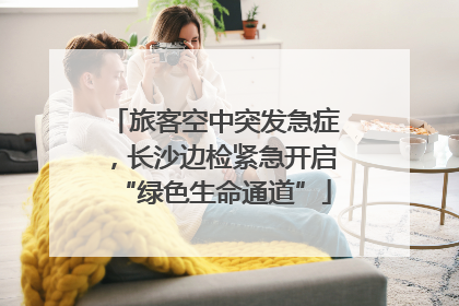 旅客空中突发急症，长沙边检紧急开启“绿色生命通道”