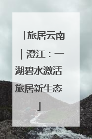 旅居云南｜澄江：一湖碧水激活旅居新生态