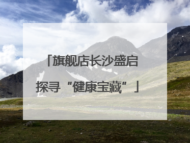旗舰店长沙盛启 探寻“健康宝藏”