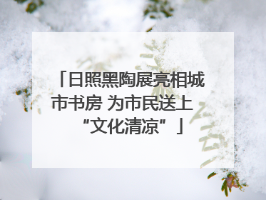 日照黑陶展亮相城市书房 为市民送上“文化清凉”