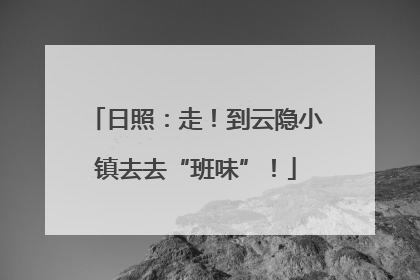 日照：走！到云隐小镇去去“班味”！