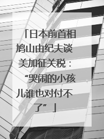 日本前首相鸠山由纪夫谈美加征关税：“哭闹的小孩儿谁也对付不了”