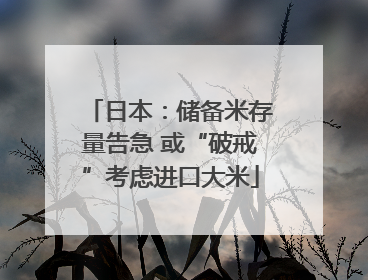 日本：储备米存量告急 或“破戒”考虑进口大米