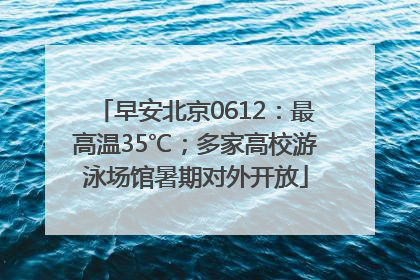 早安北京0612：最高温35℃；多家高校游泳场馆暑期对外开放