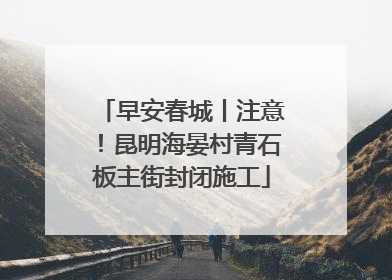 早安春城丨注意！昆明海晏村青石板主街封闭施工