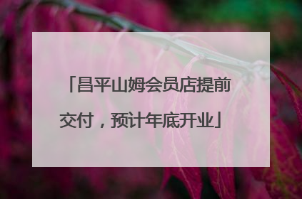 昌平山姆会员店提前交付，预计年底开业