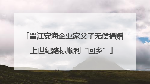晋江安海企业家父子无偿捐赠 上世纪路标顺利“回乡”