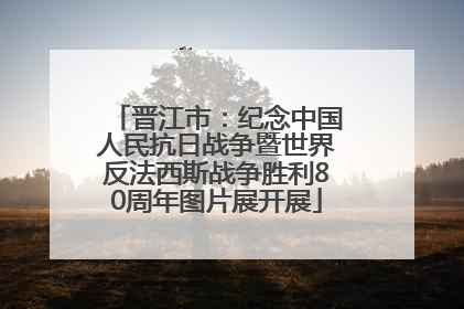 晋江市：纪念中国人民抗日战争暨世界反法西斯战争胜利80周年图片展开展