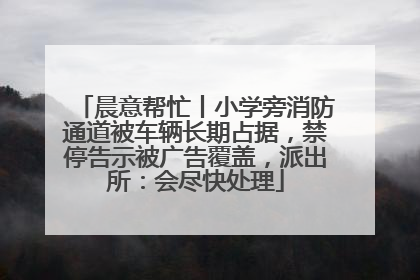 晨意帮忙丨小学旁消防通道被车辆长期占据，禁停告示被广告覆盖，派出所：会尽快处理